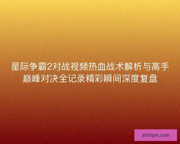 星际争霸2对战视频热血战术解析与高手巅峰对决全记录精彩瞬间深度复盘